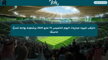 «ترقب كبير» مباريات اليوم الخميس 15 مايو 2025 برشلونة يواجه تحديًا حاسمًا